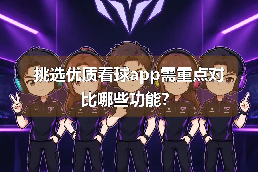 挑选优质看球app需重点对比哪些功能？